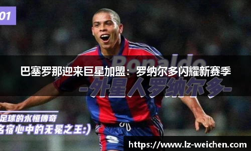 巴塞罗那迎来巨星加盟：罗纳尔多闪耀新赛季