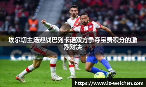 埃尔切主场迎战巴列卡诺双方争夺宝贵积分的激烈对决