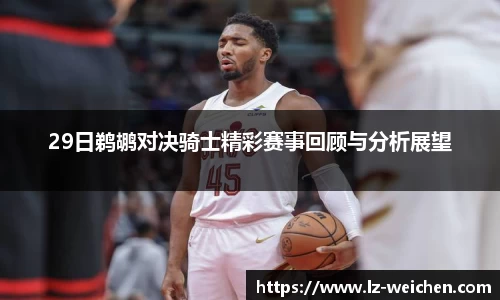 29日鹈鹕对决骑士精彩赛事回顾与分析展望