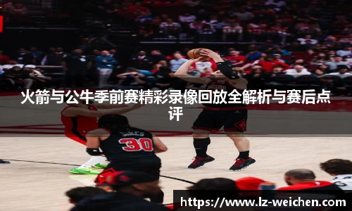 火箭与公牛季前赛精彩录像回放全解析与赛后点评