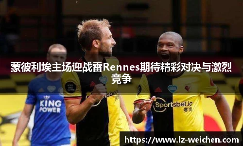 蒙彼利埃主场迎战雷Rennes期待精彩对决与激烈竞争