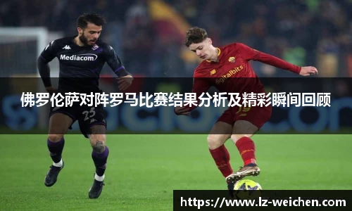 佛罗伦萨对阵罗马比赛结果分析及精彩瞬间回顾