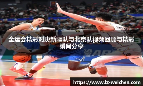 全运会精彩对决新疆队与北京队视频回顾与精彩瞬间分享