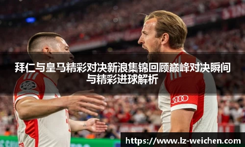 拜仁与皇马精彩对决新浪集锦回顾巅峰对决瞬间与精彩进球解析