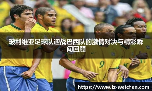 玻利维亚足球队迎战巴西队的激情对决与精彩瞬间回顾