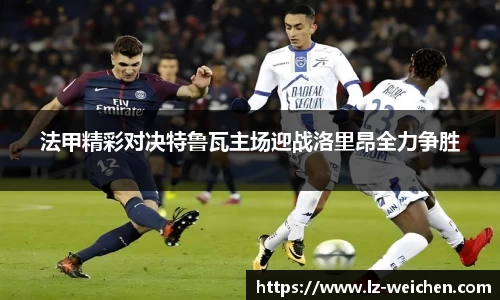 法甲精彩对决特鲁瓦主场迎战洛里昂全力争胜