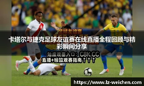 卡塔尔与捷克足球友谊赛在线直播全程回顾与精彩瞬间分享