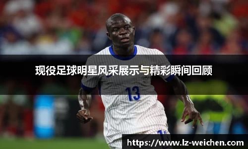 现役足球明星风采展示与精彩瞬间回顾