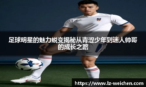 足球明星的魅力蜕变揭秘从青涩少年到迷人帅哥的成长之路