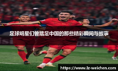 足球明星们曾踏足中国的那些精彩瞬间与故事