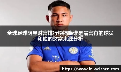 全球足球明星财富排行榜揭晓谁是最富有的球员和他的财富来源分析