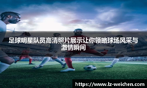 足球明星队员高清照片展示让你领略球场风采与激情瞬间
