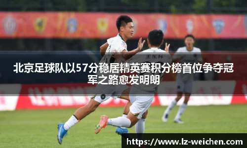 北京足球队以57分稳居精英赛积分榜首位争夺冠军之路愈发明朗